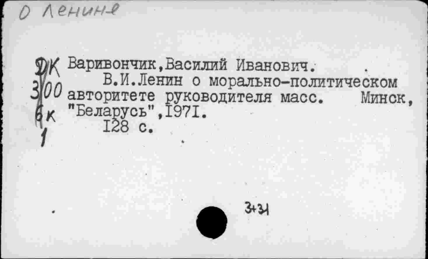 ﻿Варивончик,Василий Иванович.
В.И.Ленин о морально-политическом авторитете руководителя масс. Минск "Беларусь",1971.
128 с.
